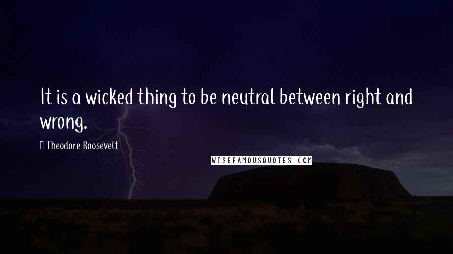 Theodore Roosevelt Quotes: It is a wicked thing to be neutral between right and wrong.