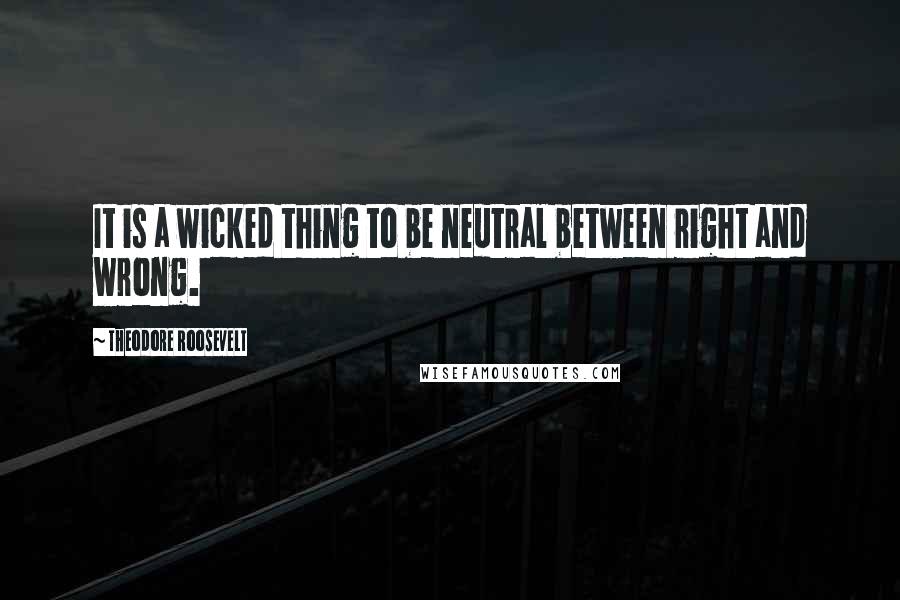 Theodore Roosevelt Quotes: It is a wicked thing to be neutral between right and wrong.