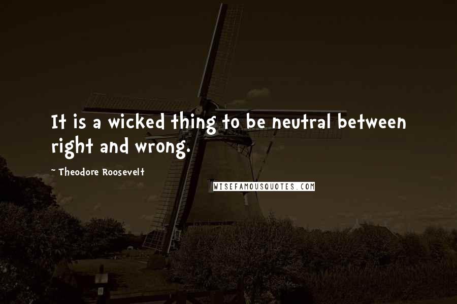 Theodore Roosevelt Quotes: It is a wicked thing to be neutral between right and wrong.