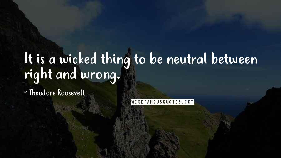 Theodore Roosevelt Quotes: It is a wicked thing to be neutral between right and wrong.