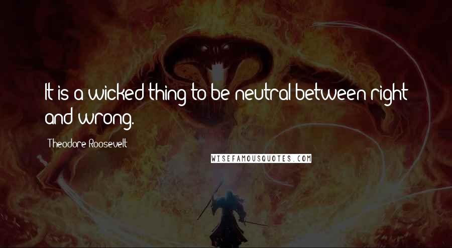 Theodore Roosevelt Quotes: It is a wicked thing to be neutral between right and wrong.