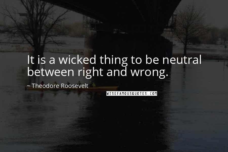 Theodore Roosevelt Quotes: It is a wicked thing to be neutral between right and wrong.