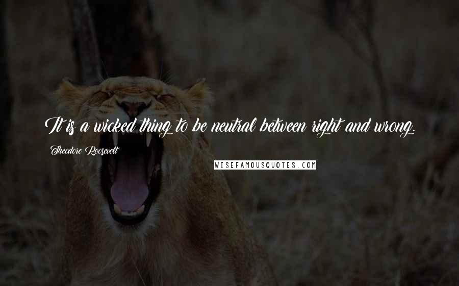 Theodore Roosevelt Quotes: It is a wicked thing to be neutral between right and wrong.