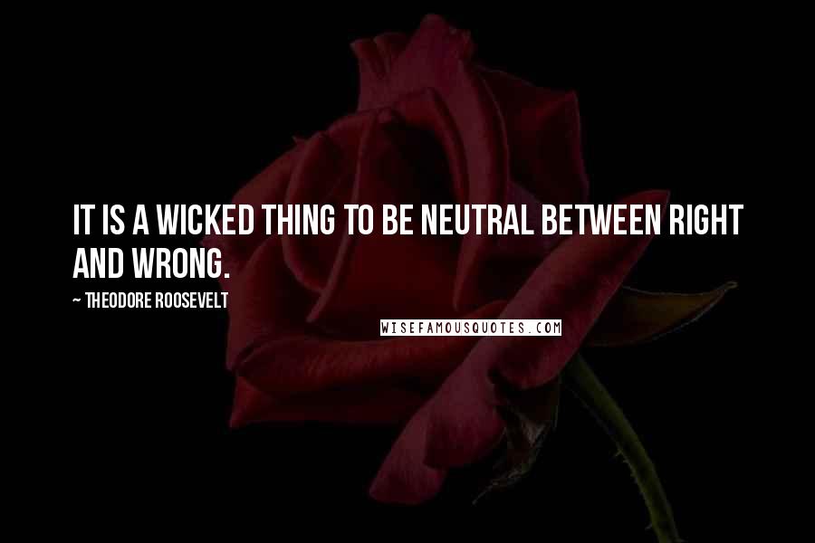 Theodore Roosevelt Quotes: It is a wicked thing to be neutral between right and wrong.