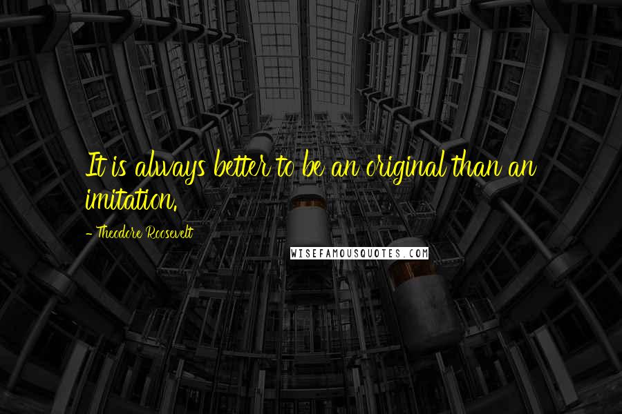 Theodore Roosevelt Quotes: It is always better to be an original than an imitation.