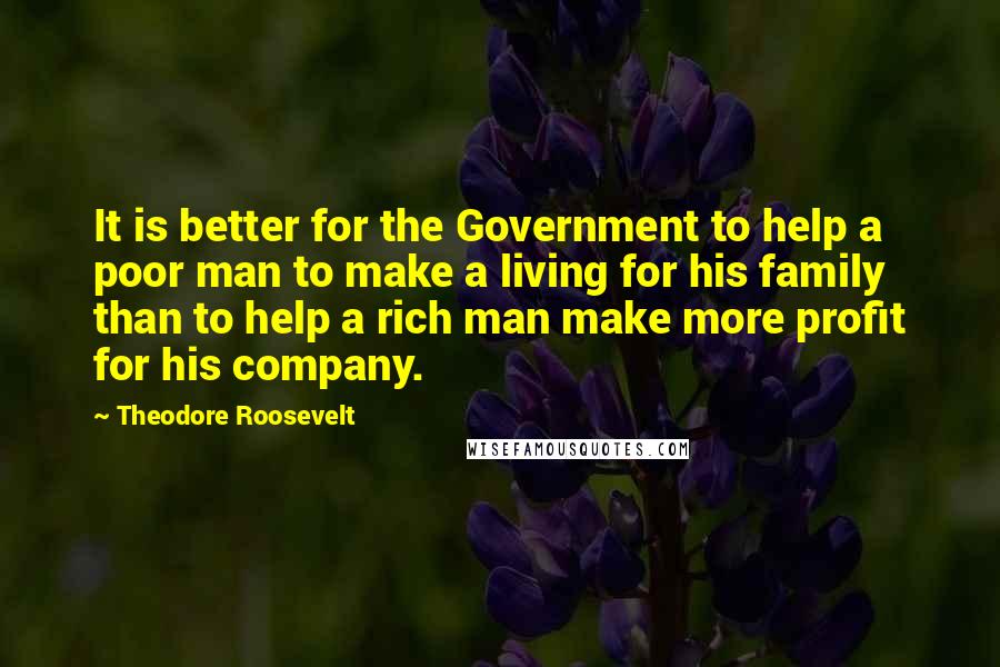 Theodore Roosevelt Quotes: It is better for the Government to help a poor man to make a living for his family than to help a rich man make more profit for his company.
