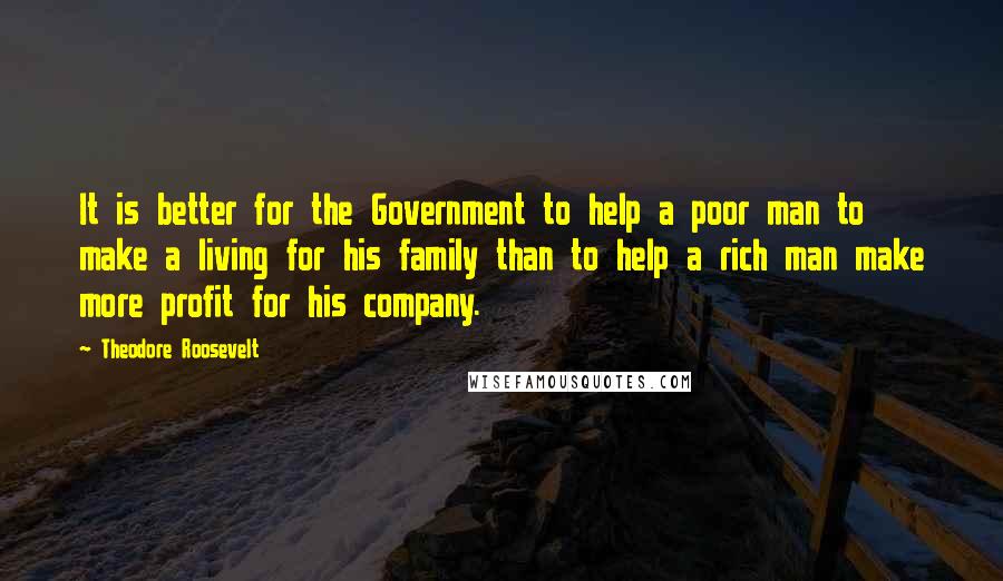 Theodore Roosevelt Quotes: It is better for the Government to help a poor man to make a living for his family than to help a rich man make more profit for his company.