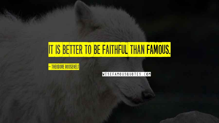 Theodore Roosevelt Quotes: It is better to be faithful than famous.