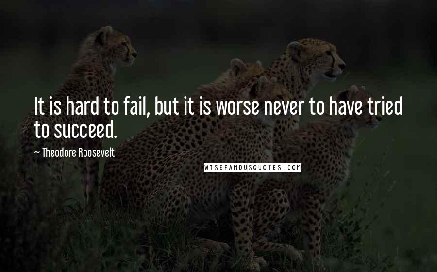 Theodore Roosevelt Quotes: It is hard to fail, but it is worse never to have tried to succeed.