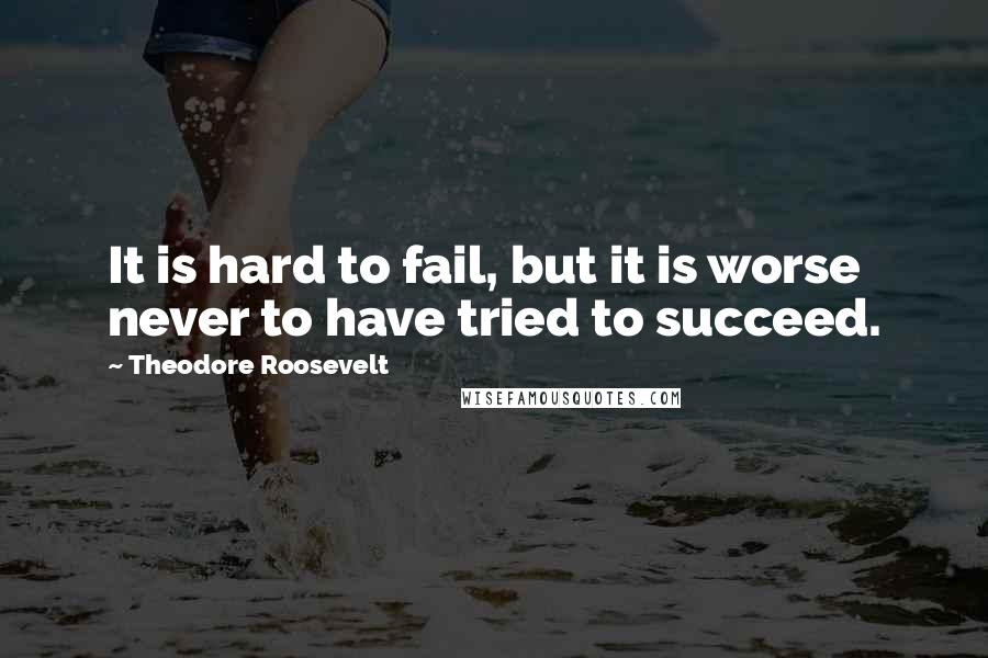 Theodore Roosevelt Quotes: It is hard to fail, but it is worse never to have tried to succeed.