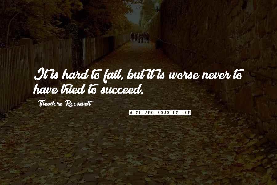 Theodore Roosevelt Quotes: It is hard to fail, but it is worse never to have tried to succeed.