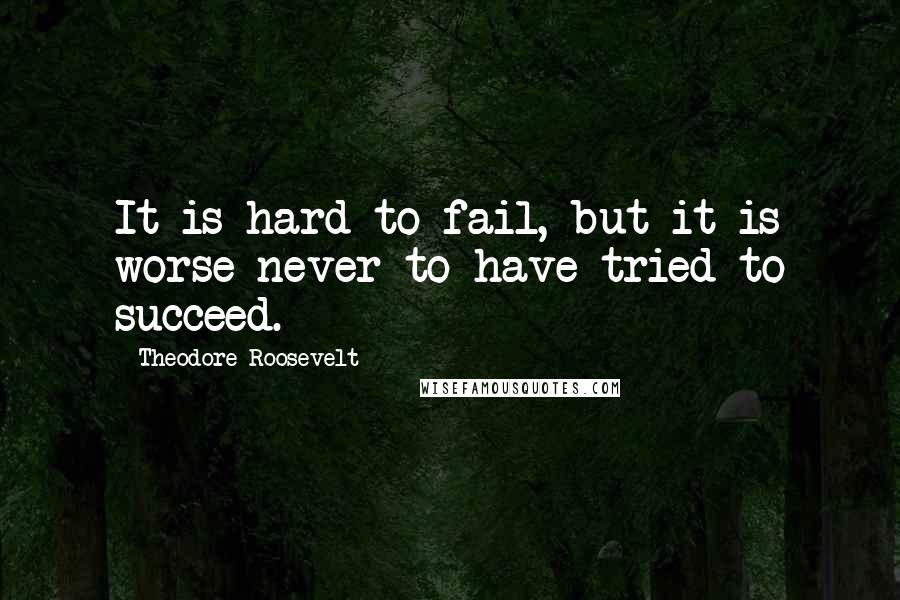 Theodore Roosevelt Quotes: It is hard to fail, but it is worse never to have tried to succeed.