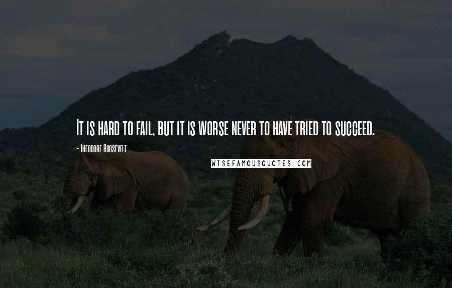 Theodore Roosevelt Quotes: It is hard to fail, but it is worse never to have tried to succeed.