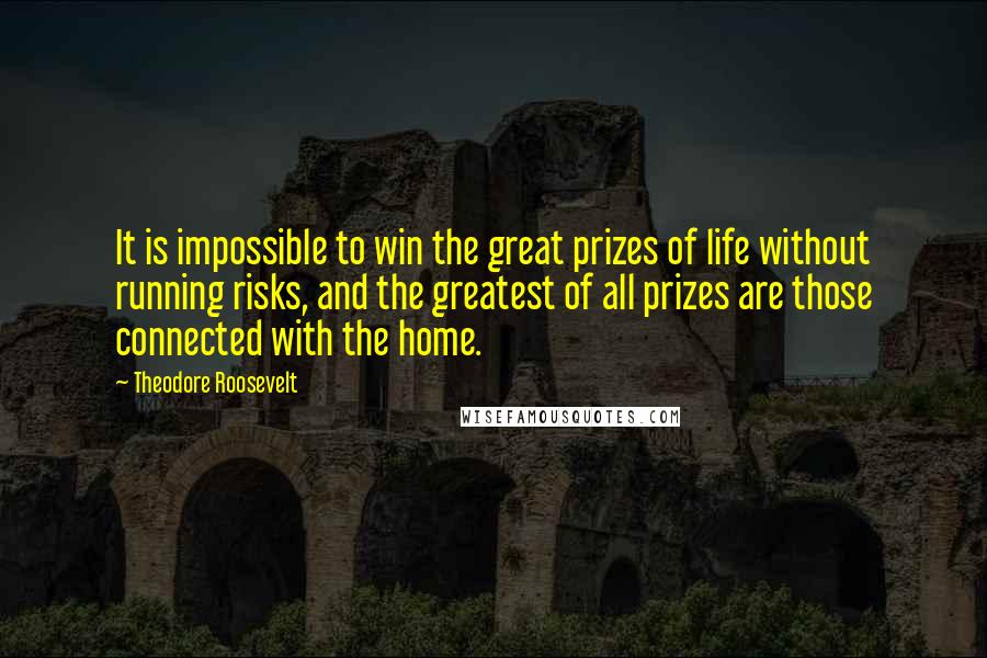 Theodore Roosevelt Quotes: It is impossible to win the great prizes of life without running risks, and the greatest of all prizes are those connected with the home.