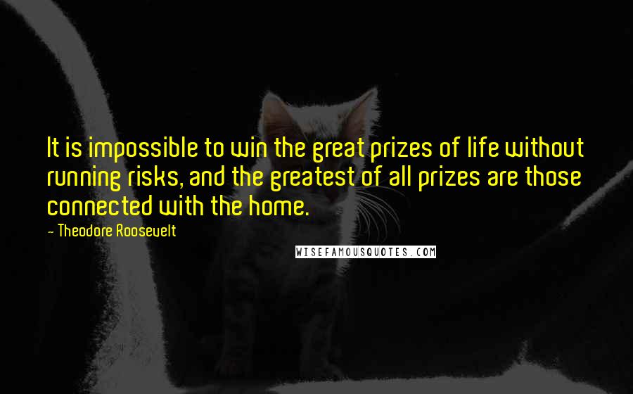 Theodore Roosevelt Quotes: It is impossible to win the great prizes of life without running risks, and the greatest of all prizes are those connected with the home.