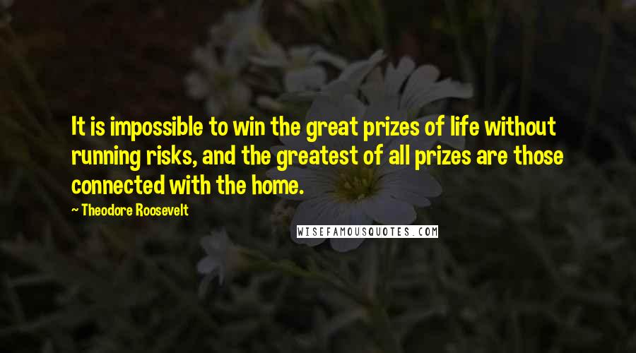 Theodore Roosevelt Quotes: It is impossible to win the great prizes of life without running risks, and the greatest of all prizes are those connected with the home.