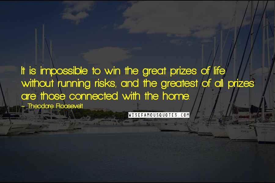 Theodore Roosevelt Quotes: It is impossible to win the great prizes of life without running risks, and the greatest of all prizes are those connected with the home.