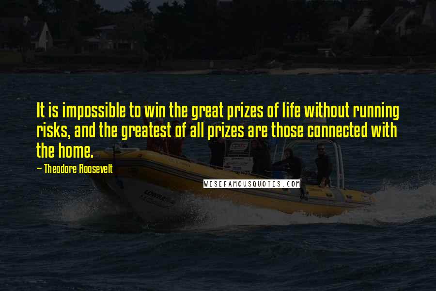 Theodore Roosevelt Quotes: It is impossible to win the great prizes of life without running risks, and the greatest of all prizes are those connected with the home.