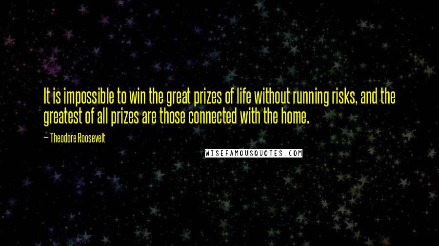 Theodore Roosevelt Quotes: It is impossible to win the great prizes of life without running risks, and the greatest of all prizes are those connected with the home.