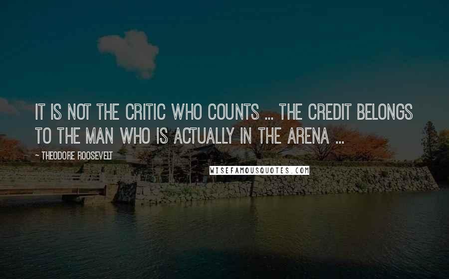 Theodore Roosevelt Quotes: It is not the critic who counts ... The credit belongs to the man who is actually in the arena ...