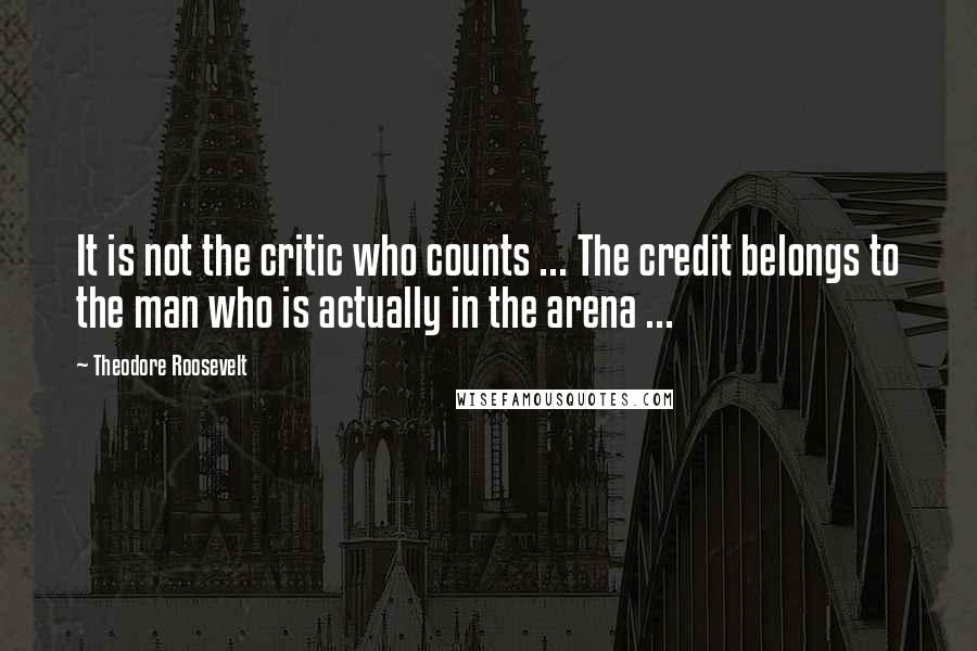 Theodore Roosevelt Quotes: It is not the critic who counts ... The credit belongs to the man who is actually in the arena ...