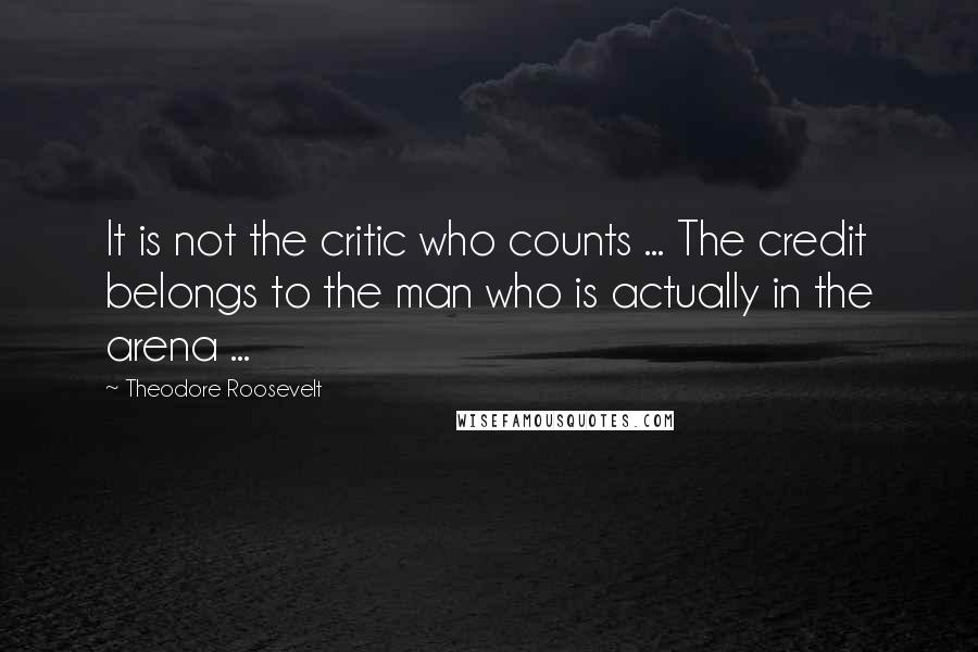 Theodore Roosevelt Quotes: It is not the critic who counts ... The credit belongs to the man who is actually in the arena ...