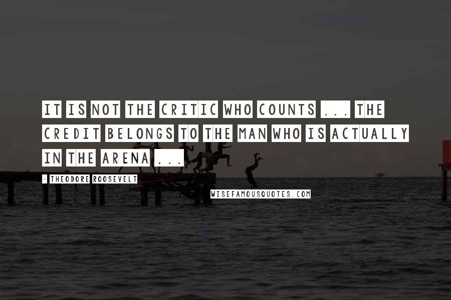 Theodore Roosevelt Quotes: It is not the critic who counts ... The credit belongs to the man who is actually in the arena ...
