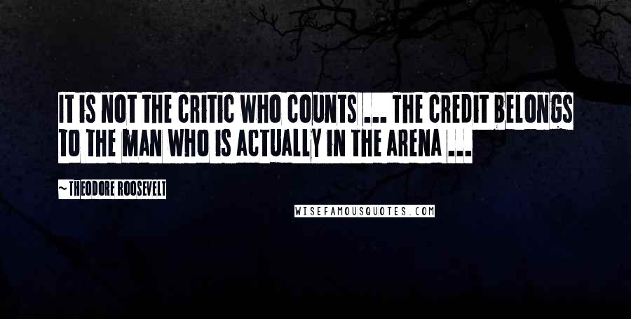 Theodore Roosevelt Quotes: It is not the critic who counts ... The credit belongs to the man who is actually in the arena ...