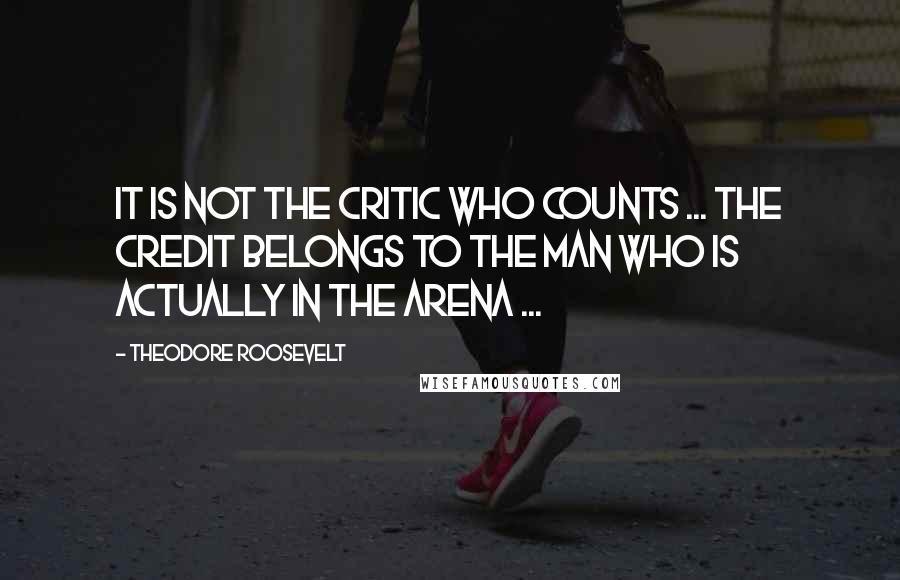 Theodore Roosevelt Quotes: It is not the critic who counts ... The credit belongs to the man who is actually in the arena ...