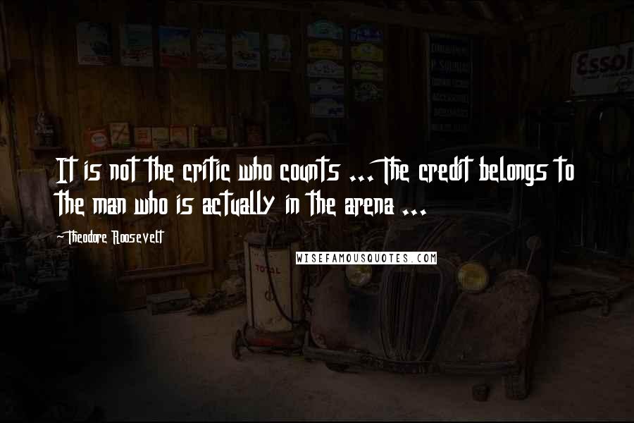 Theodore Roosevelt Quotes: It is not the critic who counts ... The credit belongs to the man who is actually in the arena ...