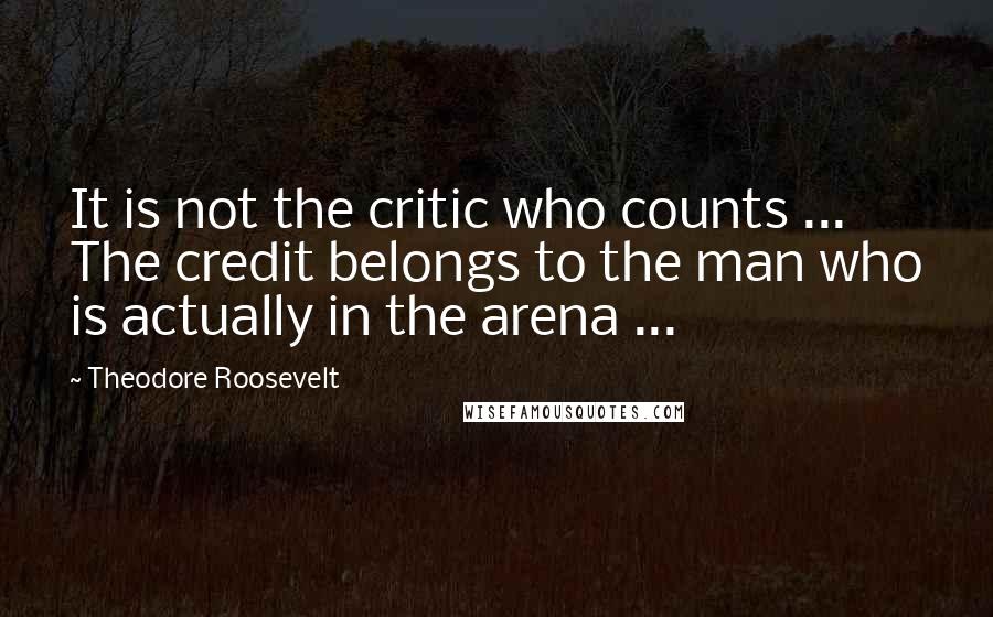 Theodore Roosevelt Quotes: It is not the critic who counts ... The credit belongs to the man who is actually in the arena ...