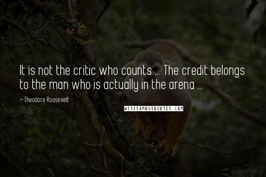 Theodore Roosevelt Quotes: It is not the critic who counts ... The credit belongs to the man who is actually in the arena ...