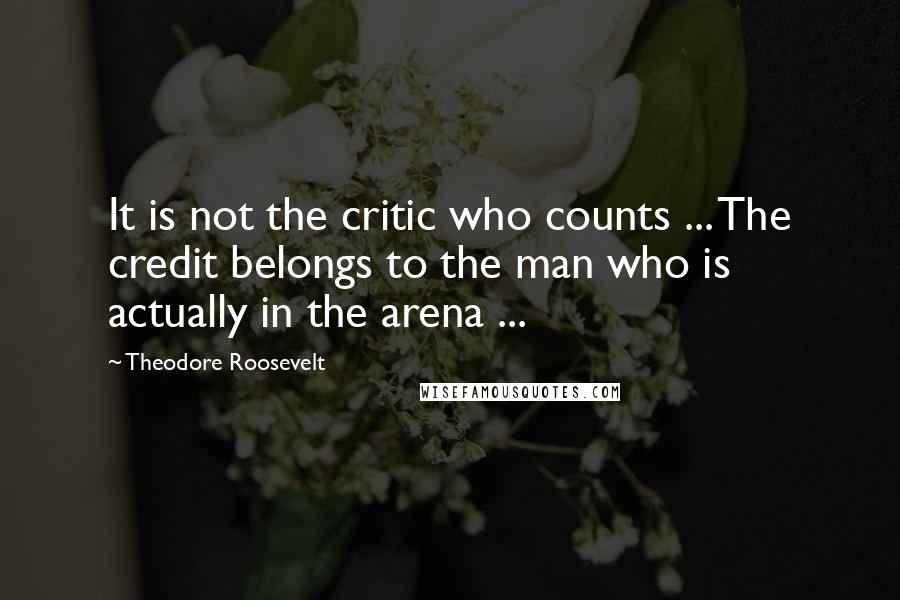 Theodore Roosevelt Quotes: It is not the critic who counts ... The credit belongs to the man who is actually in the arena ...