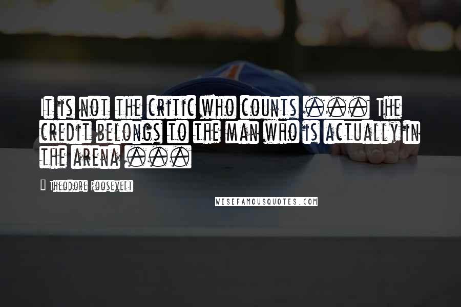 Theodore Roosevelt Quotes: It is not the critic who counts ... The credit belongs to the man who is actually in the arena ...
