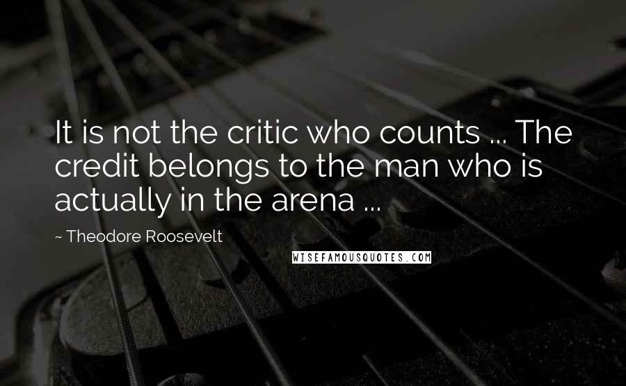 Theodore Roosevelt Quotes: It is not the critic who counts ... The credit belongs to the man who is actually in the arena ...