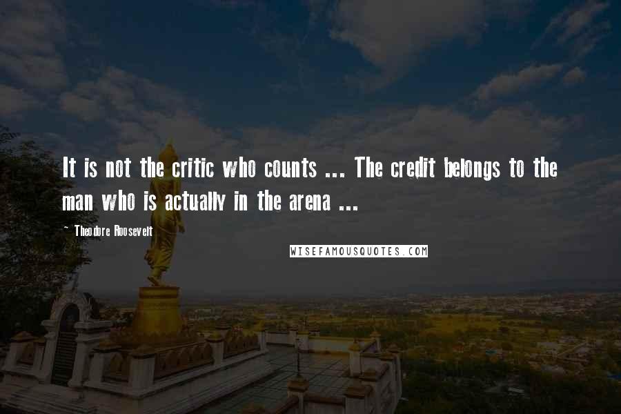 Theodore Roosevelt Quotes: It is not the critic who counts ... The credit belongs to the man who is actually in the arena ...