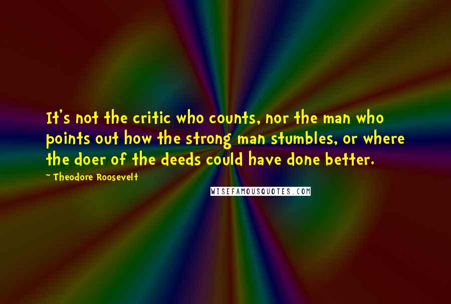 Theodore Roosevelt Quotes: It's not the critic who counts, nor the man who points out how the strong man stumbles, or where the doer of the deeds could have done better.