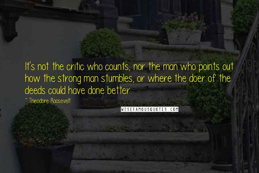 Theodore Roosevelt Quotes: It's not the critic who counts, nor the man who points out how the strong man stumbles, or where the doer of the deeds could have done better.