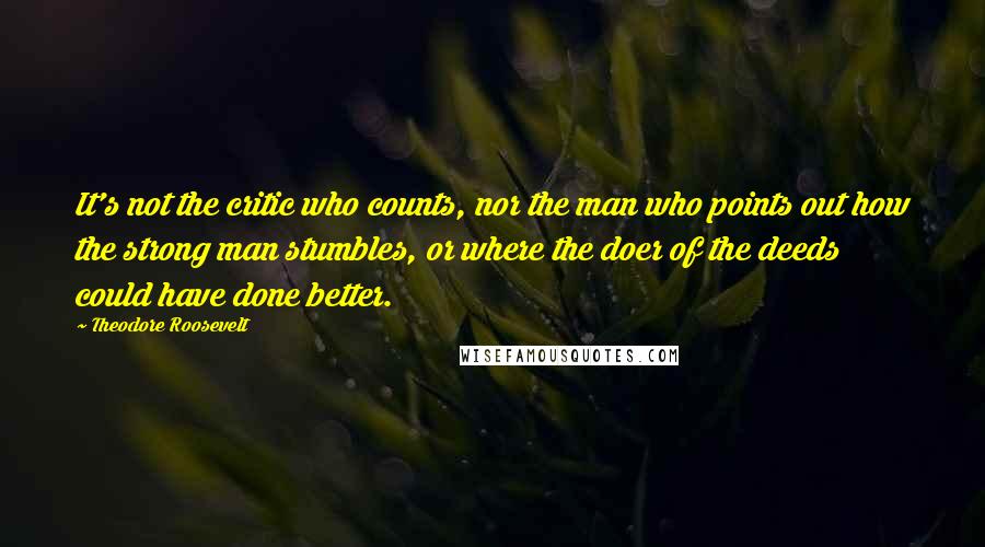 Theodore Roosevelt Quotes: It's not the critic who counts, nor the man who points out how the strong man stumbles, or where the doer of the deeds could have done better.