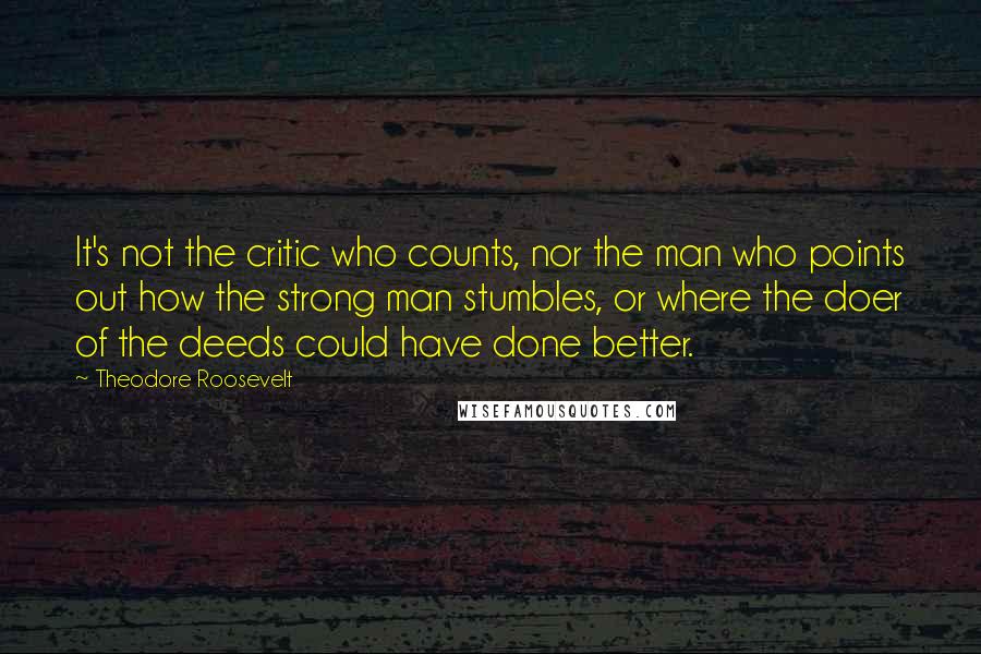 Theodore Roosevelt Quotes: It's not the critic who counts, nor the man who points out how the strong man stumbles, or where the doer of the deeds could have done better.