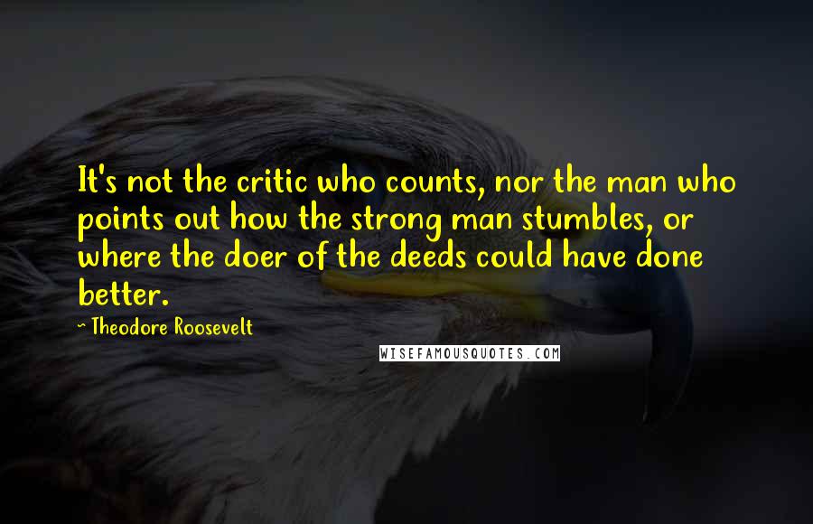 Theodore Roosevelt Quotes: It's not the critic who counts, nor the man who points out how the strong man stumbles, or where the doer of the deeds could have done better.