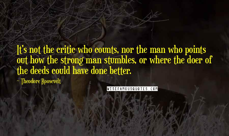 Theodore Roosevelt Quotes: It's not the critic who counts, nor the man who points out how the strong man stumbles, or where the doer of the deeds could have done better.