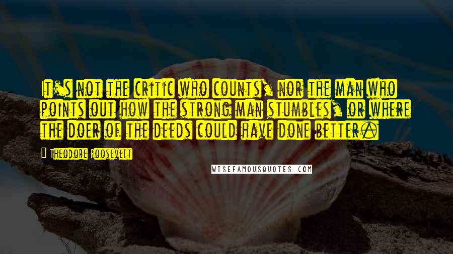 Theodore Roosevelt Quotes: It's not the critic who counts, nor the man who points out how the strong man stumbles, or where the doer of the deeds could have done better.