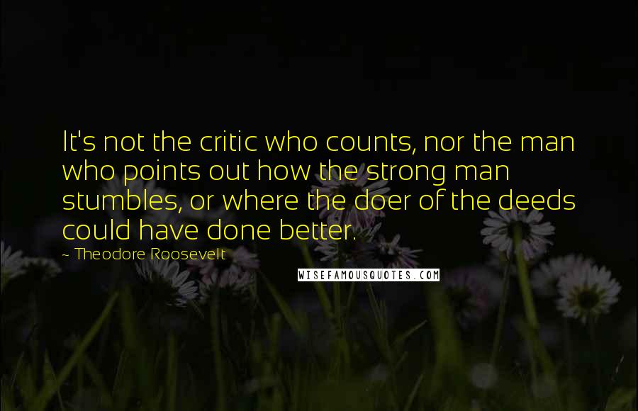 Theodore Roosevelt Quotes: It's not the critic who counts, nor the man who points out how the strong man stumbles, or where the doer of the deeds could have done better.