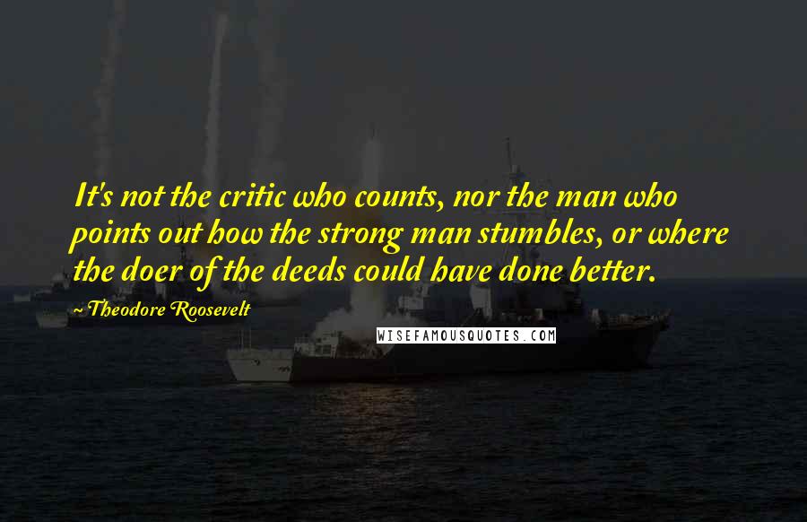 Theodore Roosevelt Quotes: It's not the critic who counts, nor the man who points out how the strong man stumbles, or where the doer of the deeds could have done better.