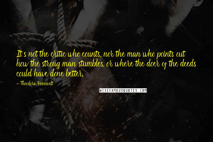 Theodore Roosevelt Quotes: It's not the critic who counts, nor the man who points out how the strong man stumbles, or where the doer of the deeds could have done better.