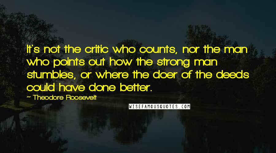 Theodore Roosevelt Quotes: It's not the critic who counts, nor the man who points out how the strong man stumbles, or where the doer of the deeds could have done better.