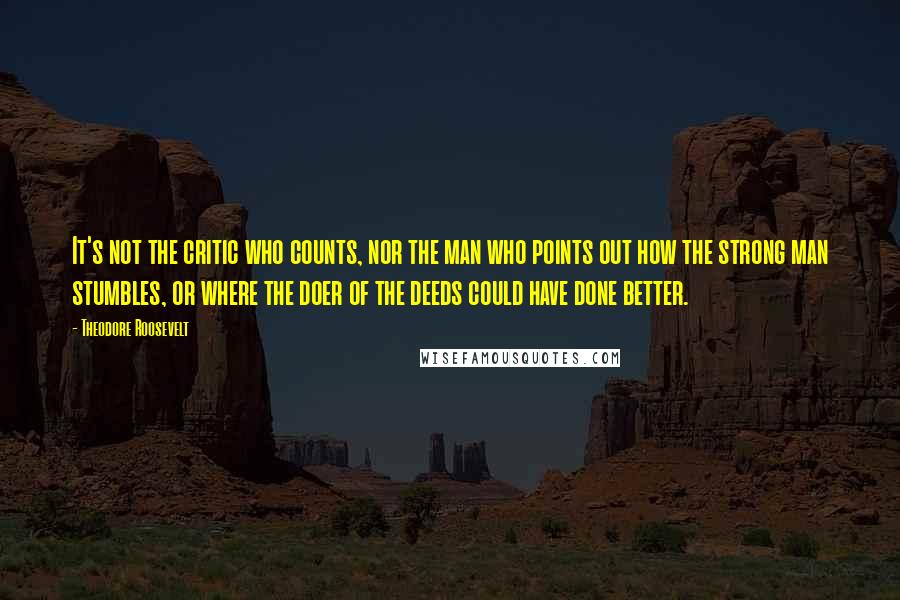 Theodore Roosevelt Quotes: It's not the critic who counts, nor the man who points out how the strong man stumbles, or where the doer of the deeds could have done better.