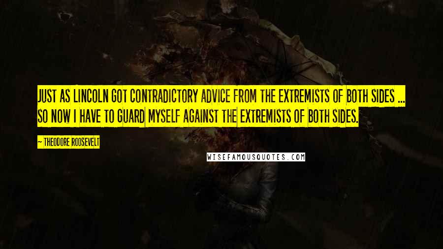 Theodore Roosevelt Quotes: Just as Lincoln got contradictory advice from the extremists of both sides ... so now I have to guard myself against the extremists of both sides.