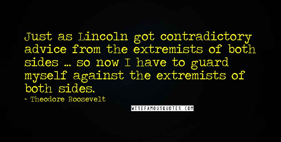 Theodore Roosevelt Quotes: Just as Lincoln got contradictory advice from the extremists of both sides ... so now I have to guard myself against the extremists of both sides.